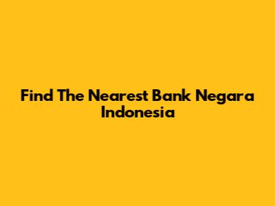 Find The Nearest Bank Negara Indonesia