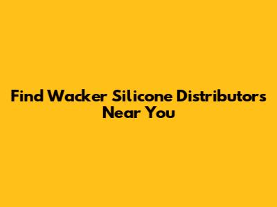 Find Wacker Silicone Distributors Near You