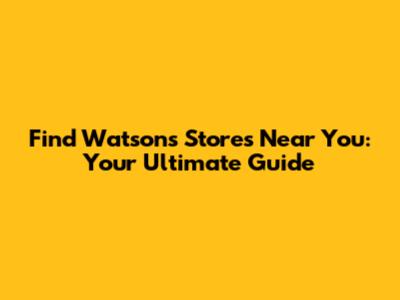 Find Watsons Stores Near You: Your Ultimate Guide