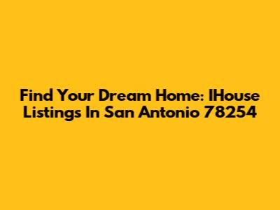 Find Your Dream Home: IHouse Listings In San Antonio 78254