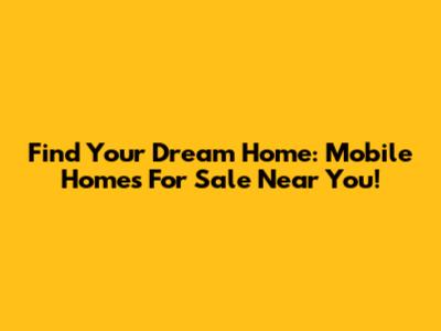 Find Your Dream Home: Mobile Homes For Sale Near You!