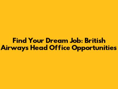 Find Your Dream Job: British Airways Head Office Opportunities