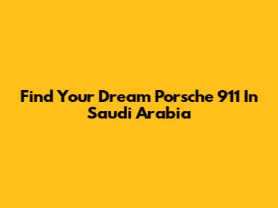 Find Your Dream Porsche 911 In Saudi Arabia