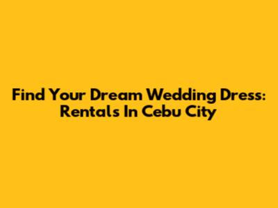 Find Your Dream Wedding Dress: Rentals In Cebu City