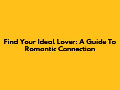 Find Your Ideal Lover: A Guide To Romantic Connection
