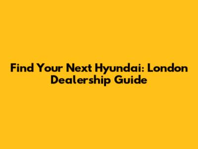 Find Your Next Hyundai: London Dealership Guide