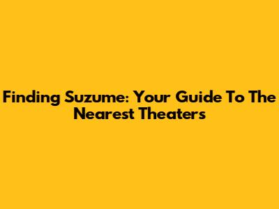 Finding 'Suzume': Your Guide To The Nearest Theaters