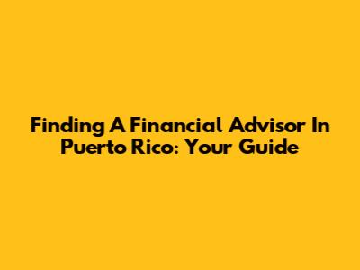 Finding A Financial Advisor In Puerto Rico: Your Guide