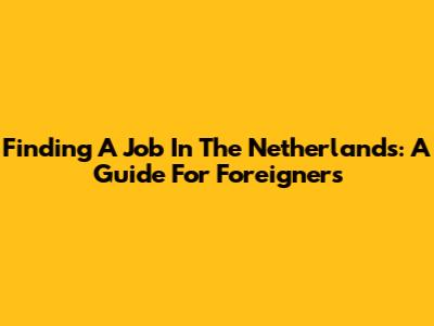 Finding A Job In The Netherlands: A Guide For Foreigners