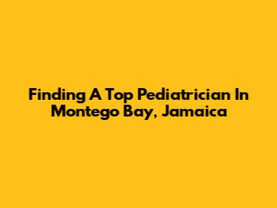 Finding A Top Pediatrician In Montego Bay, Jamaica