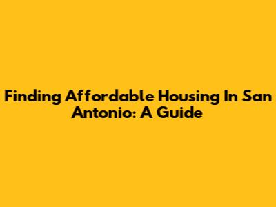 Finding Affordable Housing In San Antonio: A Guide