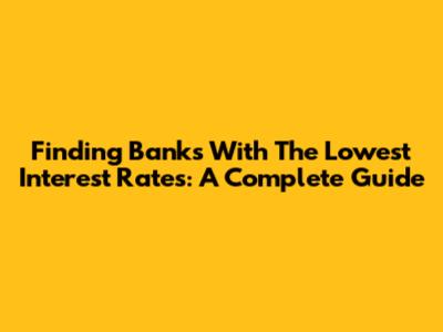 Finding Banks With The Lowest Interest Rates: A Complete Guide