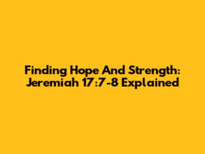 Finding Hope And Strength: Jeremiah 17:7-8 Explained