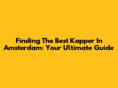 Finding The Best Kapper In Amsterdam: Your Ultimate Guide