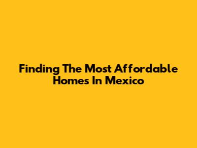 Finding The Most Affordable Homes In Mexico