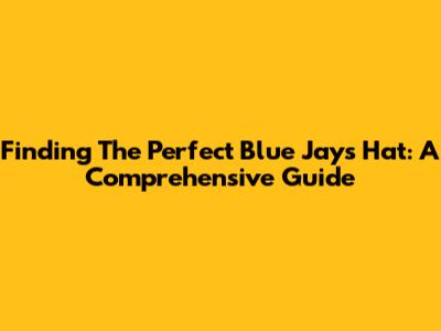 Finding The Perfect Blue Jays Hat: A Comprehensive Guide