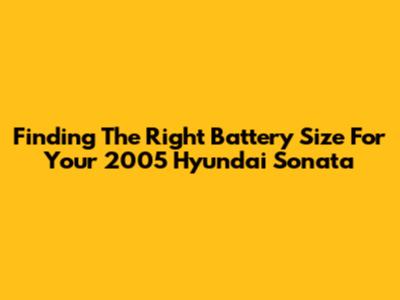 Finding The Right Battery Size For Your 2005 Hyundai Sonata