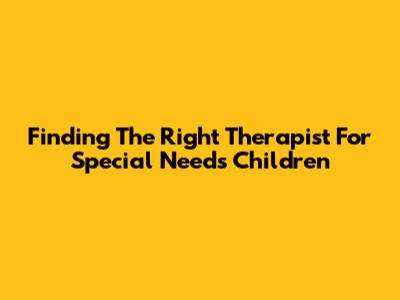 Finding The Right Therapist For Special Needs Children