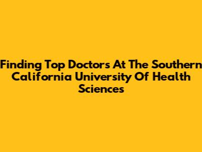 Finding Top Doctors At The Southern California University Of Health Sciences