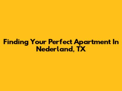 Finding Your Perfect Apartment In Nederland, TX
