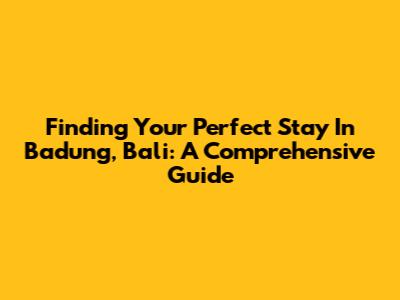 Finding Your Perfect Stay In Badung, Bali: A Comprehensive Guide