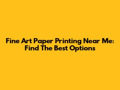 Fine Art Paper Printing Near Me: Find The Best Options