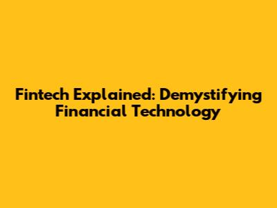 Fintech Explained: Demystifying Financial Technology