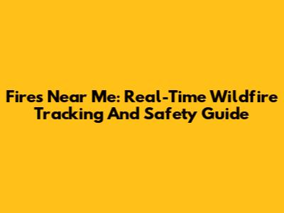 Fires Near Me: Real-Time Wildfire Tracking And Safety Guide