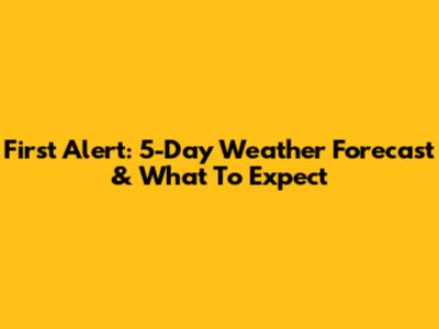 First Alert: 5-Day Weather Forecast & What To Expect