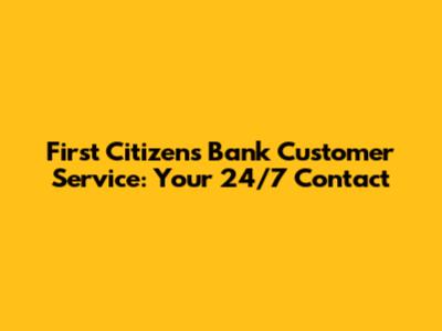 First Citizens Bank Customer Service: Your 24/7 Contact