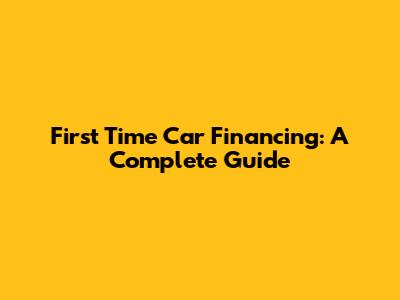First Time Car Financing: A Complete Guide