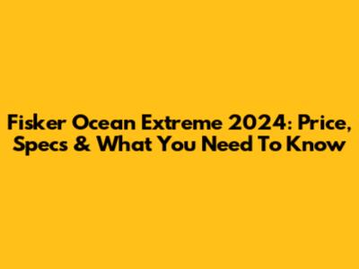 Fisker Ocean Extreme 2024: Price, Specs & What You Need To Know