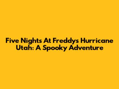 Five Nights At Freddy's Hurricane Utah: A Spooky Adventure