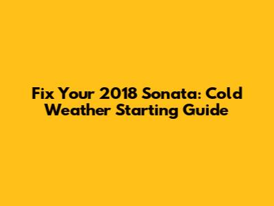 Fix Your 2018 Sonata: Cold Weather Starting Guide