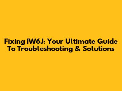 Fixing IW6J: Your Ultimate Guide To Troubleshooting & Solutions