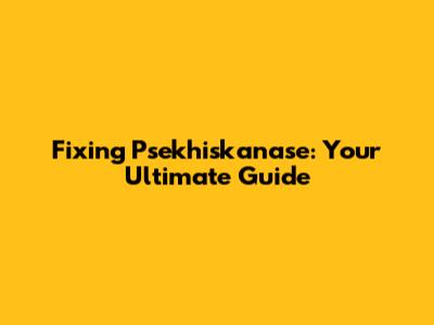 Fixing Psekhiskanase: Your Ultimate Guide