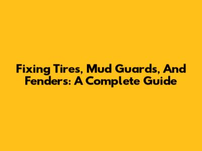 Fixing Tires, Mud Guards, And Fenders: A Complete Guide