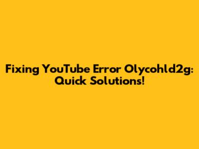 Fixing YouTube Error Olycohld2g: Quick Solutions!