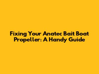 Fixing Your Anatec Bait Boat Propeller: A Handy Guide