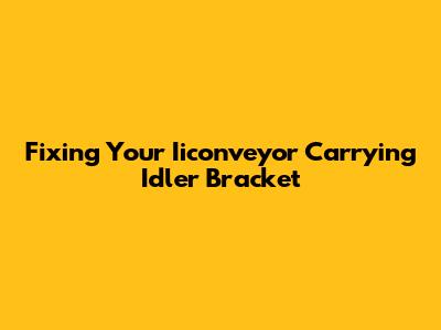 Fixing Your Iiconveyor Carrying Idler Bracket