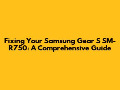 Fixing Your Samsung Gear S SM-R750: A Comprehensive Guide