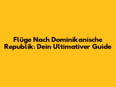 Flüge Nach Dominikanische Republik: Dein Ultimativer Guide
