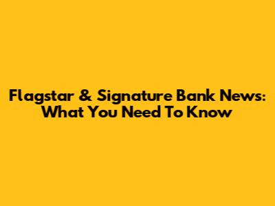 Flagstar & Signature Bank News: What You Need To Know