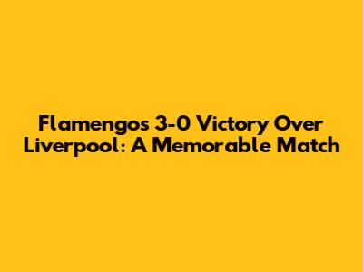 Flamengo's 3-0 Victory Over Liverpool: A Memorable Match