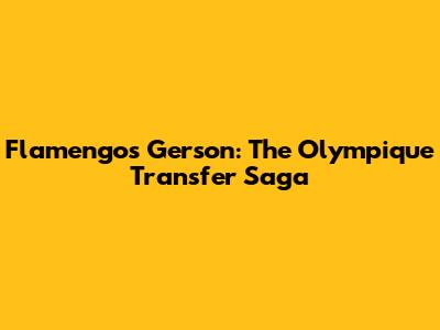 Flamengo's Gerson: The Olympique Transfer Saga