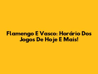 Flamengo E Vasco: Horário Dos Jogos De Hoje E Mais!