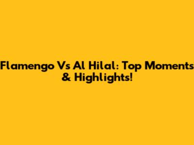 Flamengo Vs Al Hilal: Top Moments & Highlights!