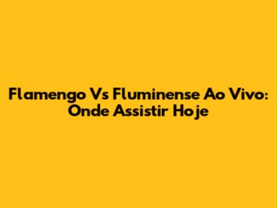 Flamengo Vs Fluminense Ao Vivo: Onde Assistir Hoje