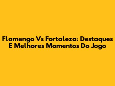 Flamengo Vs Fortaleza: Destaques E Melhores Momentos Do Jogo