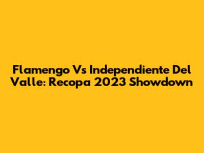 Flamengo Vs Independiente Del Valle: Recopa 2023 Showdown